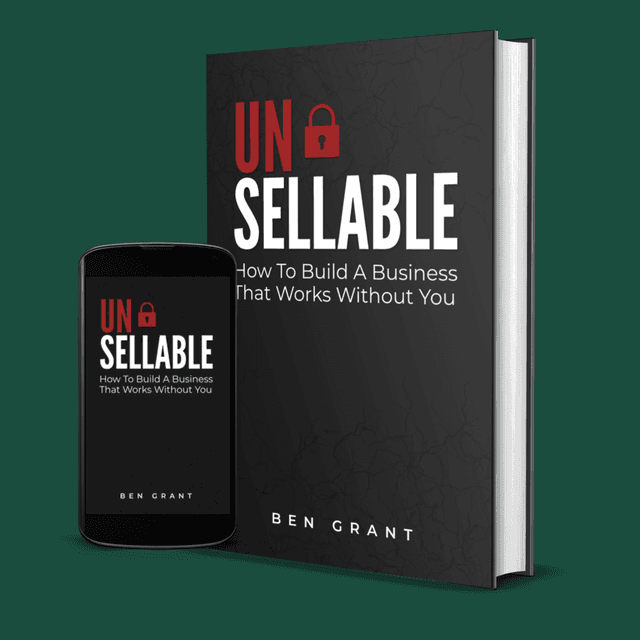 Unsellable: How To Build A Business That Works Without You — by Ben Grant