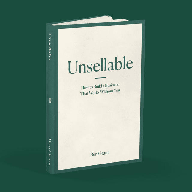 Unsellable: How To Build A Business That Works Without You — by Ben Grant